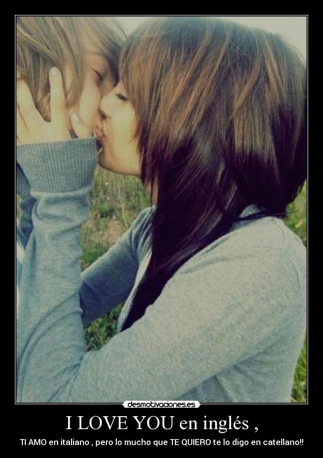 I LOVE YOU en inglés , - TI AMO en italiano , pero lo mucho que TE QUIERO te lo digo en catellano!!