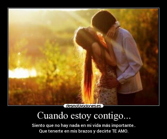 Cuando estoy contigo... - Siento que no hay nada en mi vida más importante..
Que tenerte en mis brazos y decirte TE AMO.