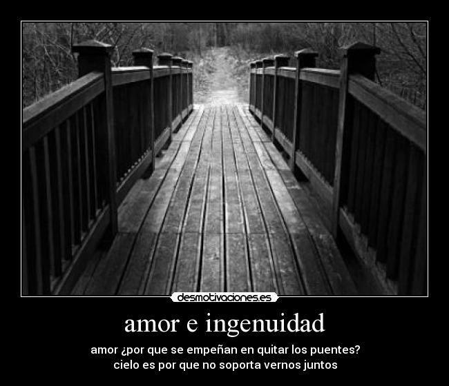 amor e ingenuidad - amor ¿por que se empeñan en quitar los puentes?
cielo es por que no soporta vernos juntos