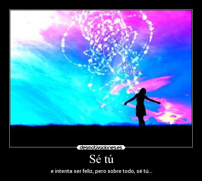 Sé tú - e intenta ser feliz, pero sobre todo, sé tú...
