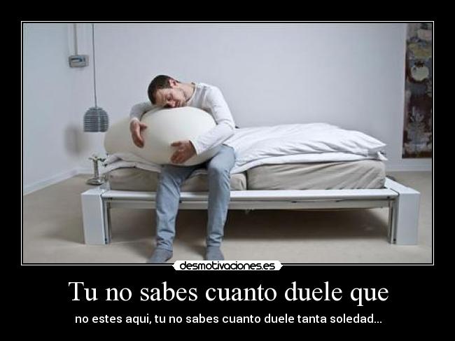 Tu no sabes cuanto duele que -