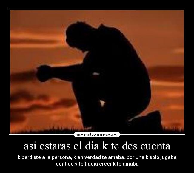 asi estaras el dia k te des cuenta - k perdiste a la persona, k en verdad te amaba. por una k solo jugaba
contigo y te hacia creer k te amaba
