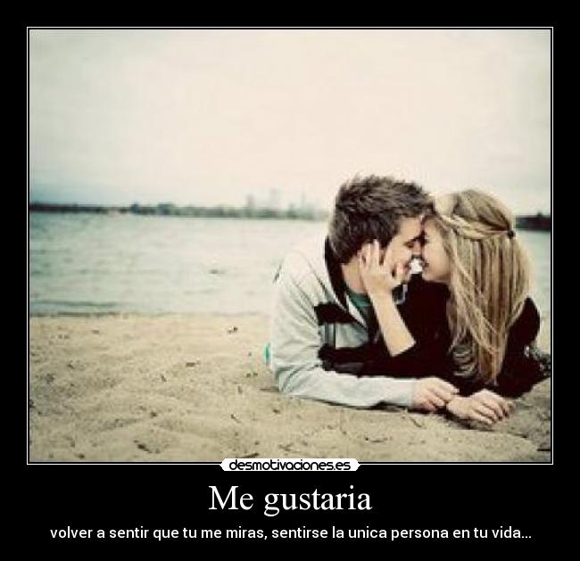 Me gustaria - volver a sentir que tu me miras, sentirse la unica persona en tu vida...