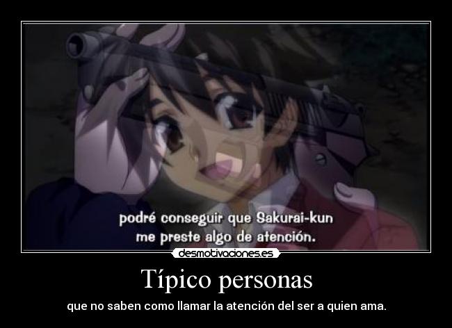 Típico personas - que no saben como llamar la atención del ser a quien ama.