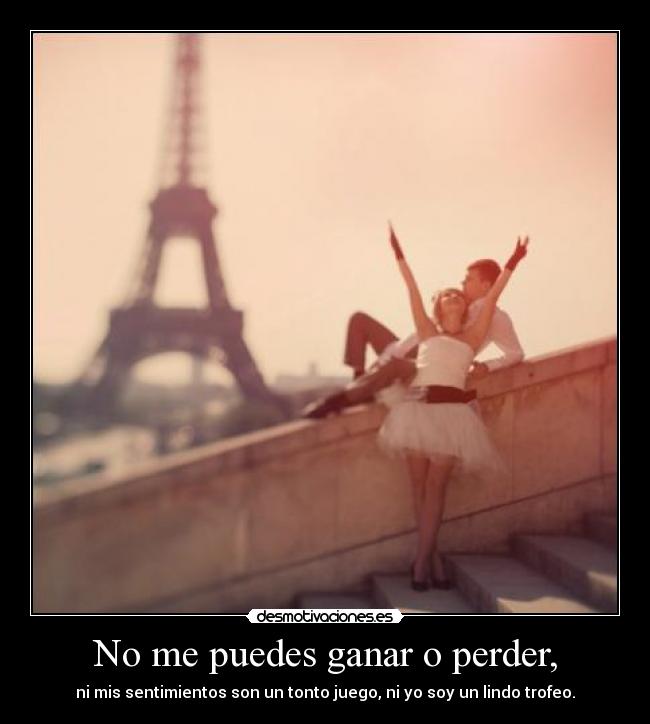 No me puedes ganar o perder, - ni mis sentimientos son un tonto juego, ni yo soy un lindo trofeo.