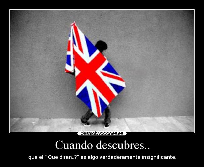 Cuando descubres.. - que el  Que diran..? es algo verdaderamente insignificante.