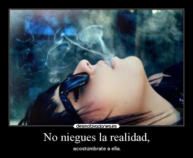 No niegues la realidad, - acostúmbrate a ella.