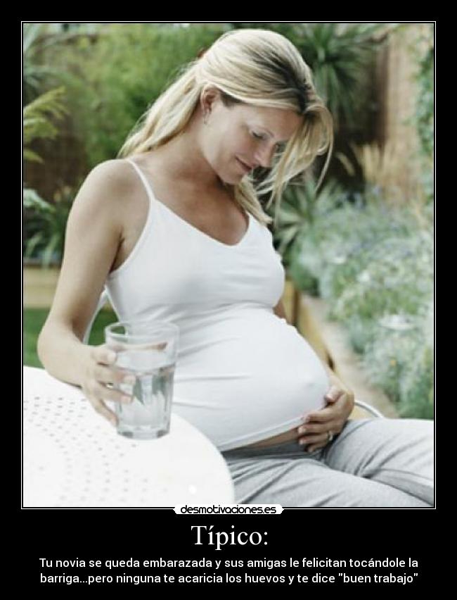 Típico: - Tu novia se queda embarazada y sus amigas le felicitan tocándole la
barriga...pero ninguna te acaricia los huevos y te dice buen trabajo