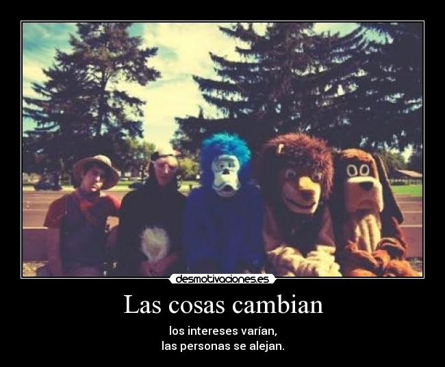 Las cosas cambian - los intereses varían,
las personas se alejan.