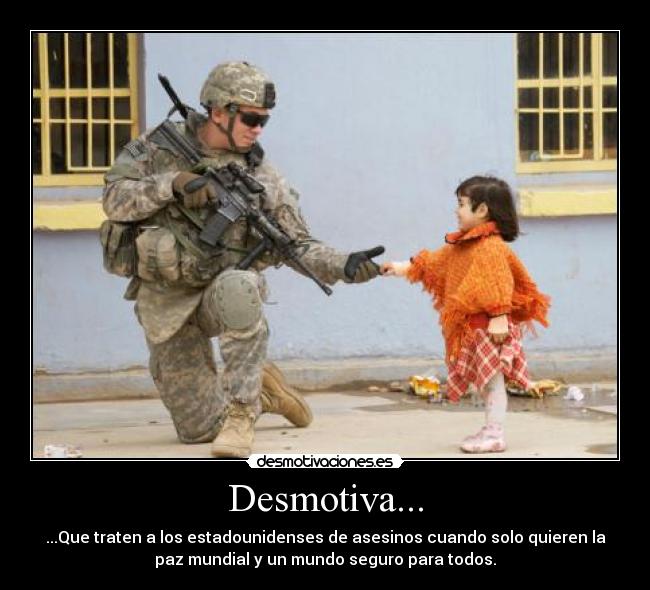 Desmotiva... - ...Que traten a los estadounidenses de asesinos cuando solo quieren la
paz mundial y un mundo seguro para todos.