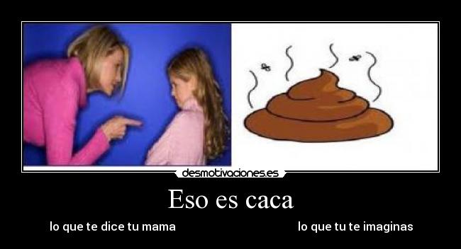 Eso es caca - lo que te dice tu mama lo que tu te imaginas