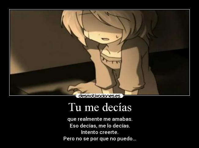 Tu me decías - que realmente me amabas.
Eso decías, me lo decías.
Intento creerte.
Pero no se por que no puedo...