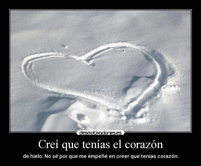 Creí que tenías el corazón - de hielo. No sé por que me empeñé en creer que tenías corazón.
