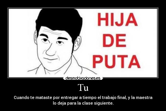 Tu - Cuando te mataste por entregar a tiempo el trabajo final, y la maestra
lo deja para la clase siguiente.