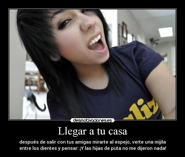 Llegar a tu casa - después de salir con tus amigas mirarte al espejo, verte una mijila
entre los dientes y pensar: ¡Y las hijas de puta no me dijeron nada!