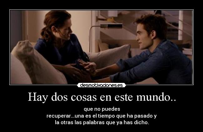Hay dos cosas en este mundo.. - que no puedes
recuperar...una es el tiempo que ha pasado y
la otras las palabras que ya has dicho.