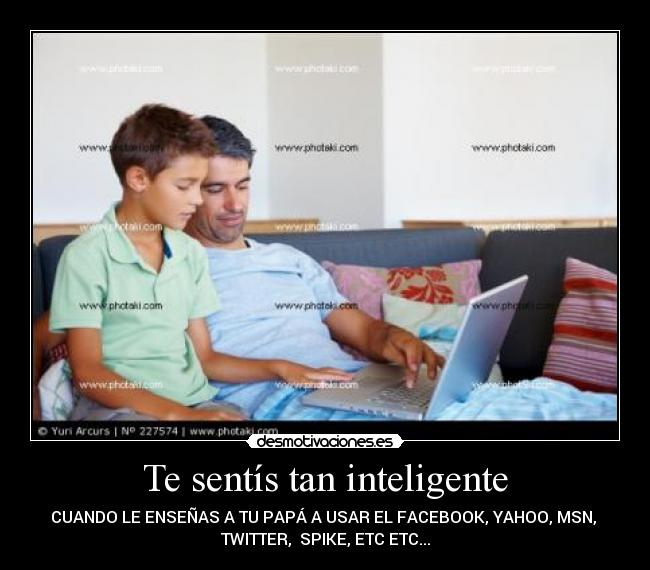 Te sentís tan inteligente - CUANDO LE ENSEÑAS A TU PAPÁ A USAR EL FACEBOOK, YAHOO, MSN,
TWITTER, SPIKE, ETC ETC...