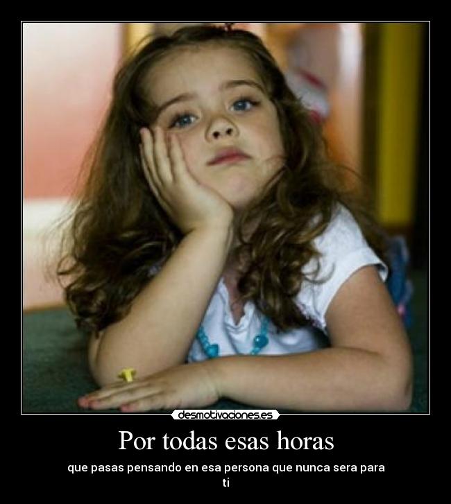 Por todas esas horas - que pasas pensando en esa persona que nunca sera para
ti