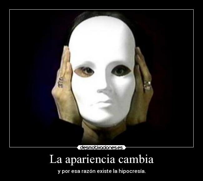 La apariencia cambia - y por esa razón existe la hipocresía.