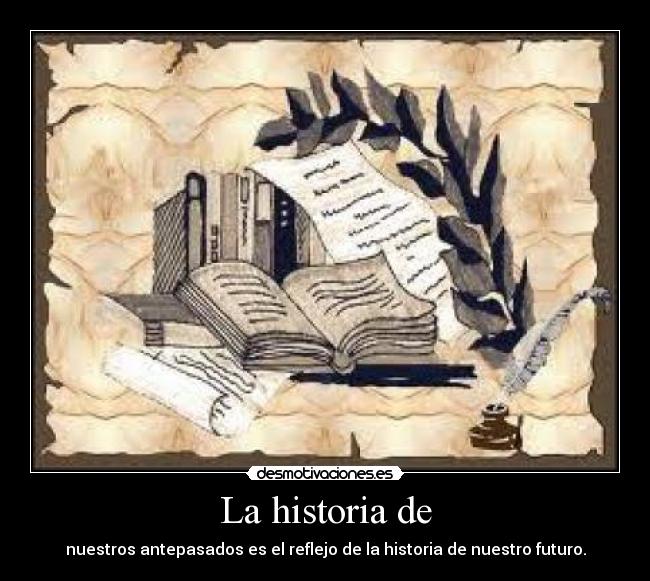 La historia de - nuestros antepasados es el reflejo de la historia de nuestro futuro.