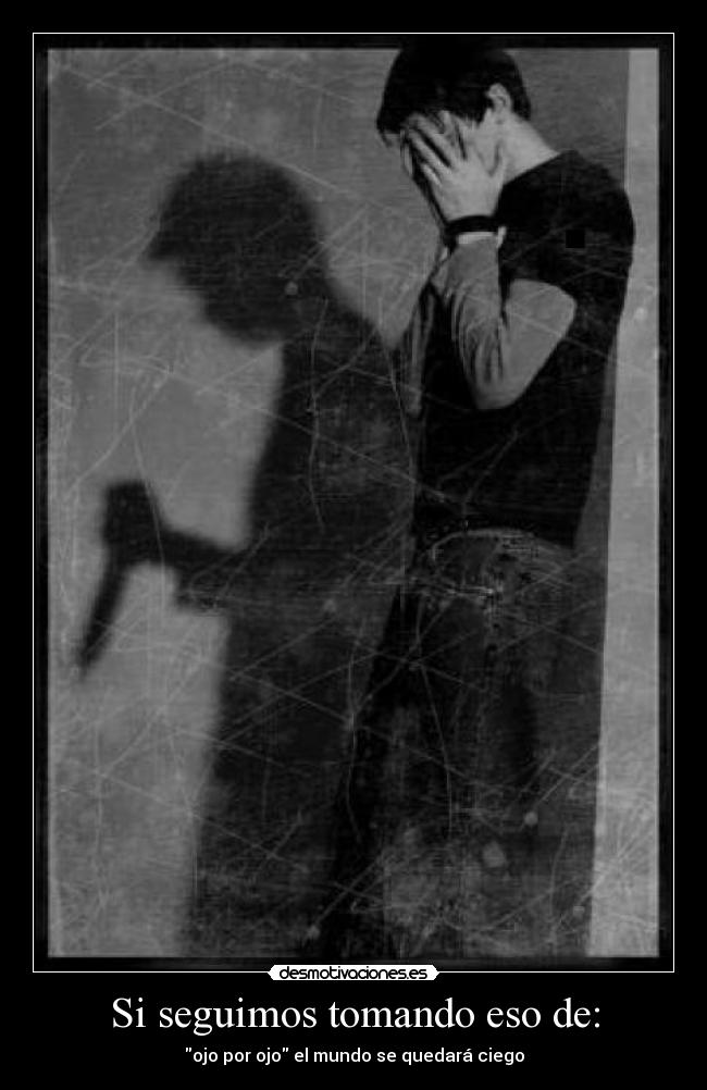 Si seguimos tomando eso de: - ojo por ojo el mundo se quedará ciego