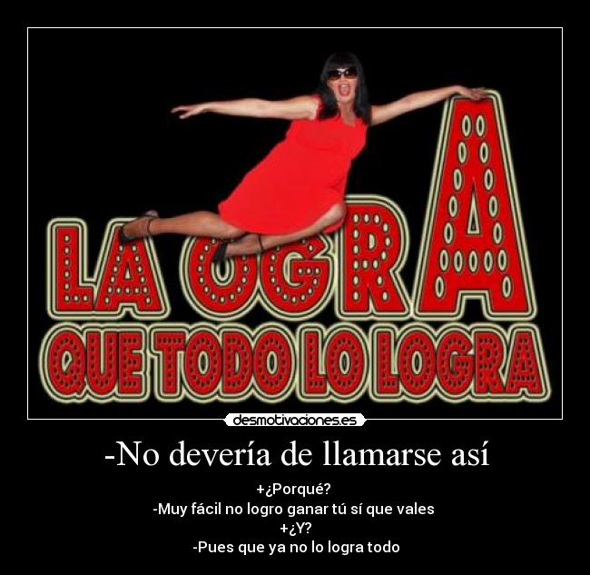 -No devería de llamarse así - +¿Porqué? 
-Muy fácil no logro ganar tú sí que vales 
+¿Y?
-Pues que ya no lo logra todo