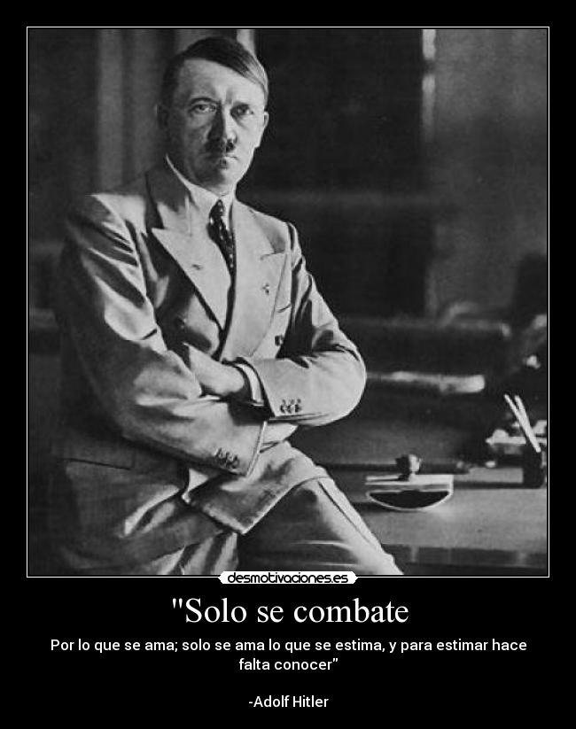 Solo se combate - Por lo que se ama; solo se ama lo que se estima, y para estimar hace falta conocer
-Adolf Hitler