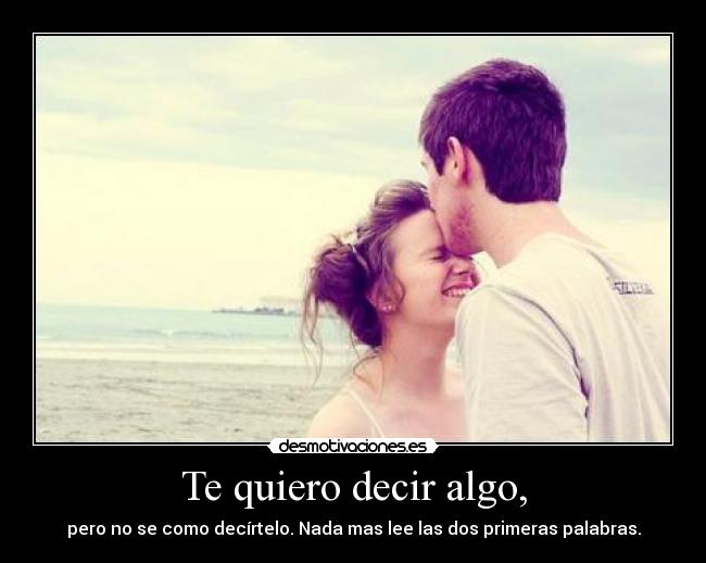 Te quiero decir algo, - pero no se como decírtelo. Nada mas lee las dos primeras palabras.