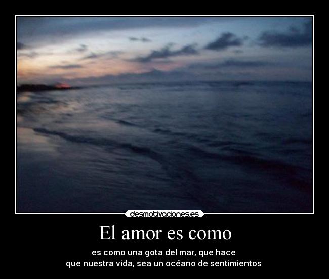 El amor es como - es como una gota del mar, que hace
que nuestra vida, sea un océano de sentimientos ♥