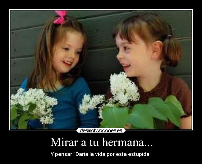 Mirar a tu hermana... - Y pensar Daria la vida por esta estupida