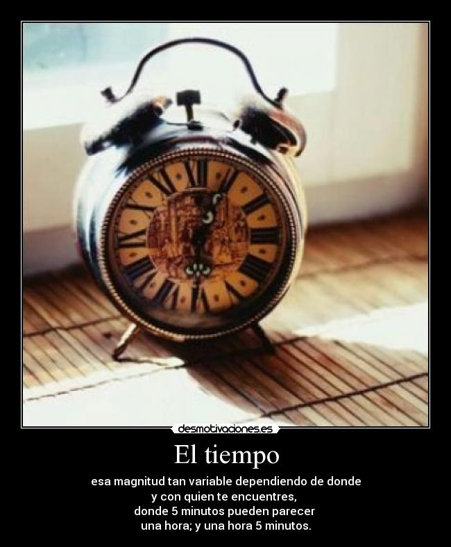 El tiempo - esa magnitud tan variable dependiendo de donde
y con quien te encuentres,
donde 5 minutos pueden parecer
una hora; y una hora 5 minutos.