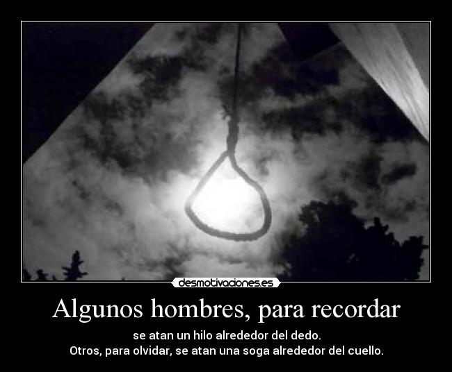 Algunos hombres, para recordar - se atan un hilo alrededor del dedo.
Otros, para olvidar, se atan una soga alrededor del cuello.