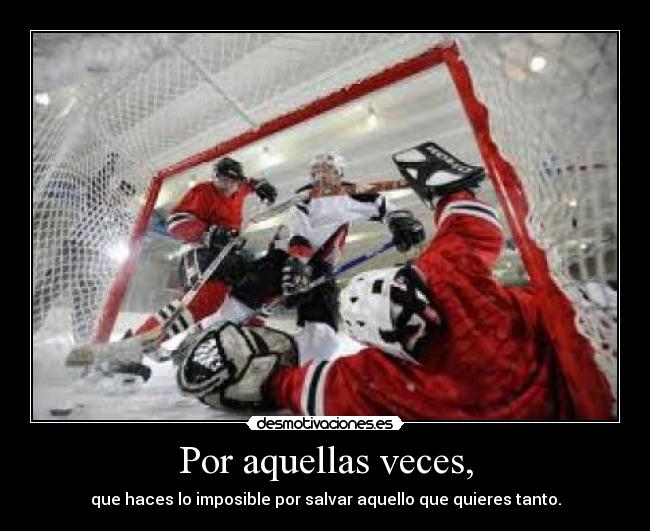 Por aquellas veces, - que haces lo imposible por salvar aquello que quieres tanto.