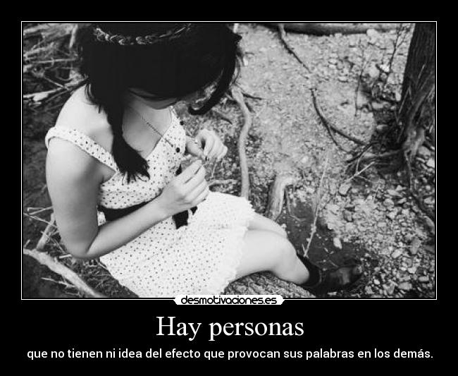 Hay personas - que no tienen ni idea del efecto que provocan sus palabras en los demás.