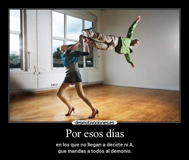 Por esos días - en los que no llegan a decirte ni A,
que mandas a todos al demonio.