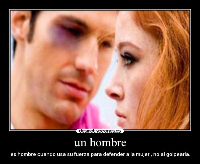 un hombre - es hombre cuando usa su fuerza para defender a la mujer , no al golpearla.