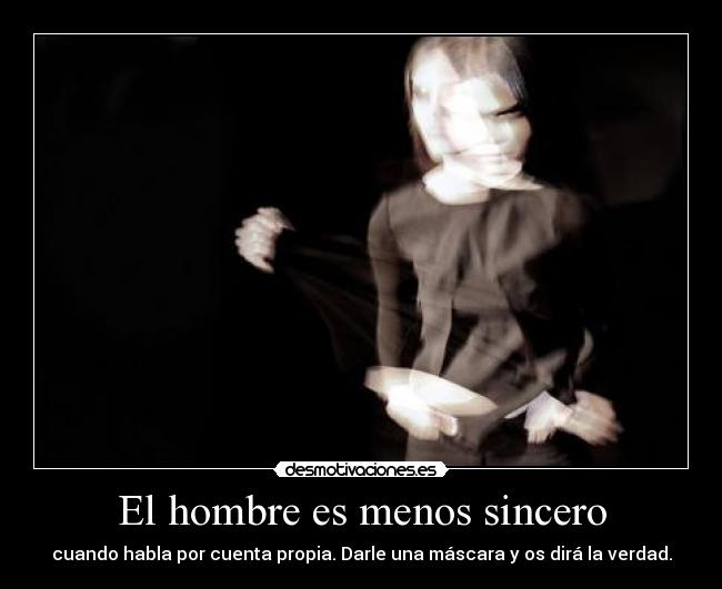El hombre es menos sincero - cuando habla por cuenta propia. Darle una máscara y os dirá la verdad.