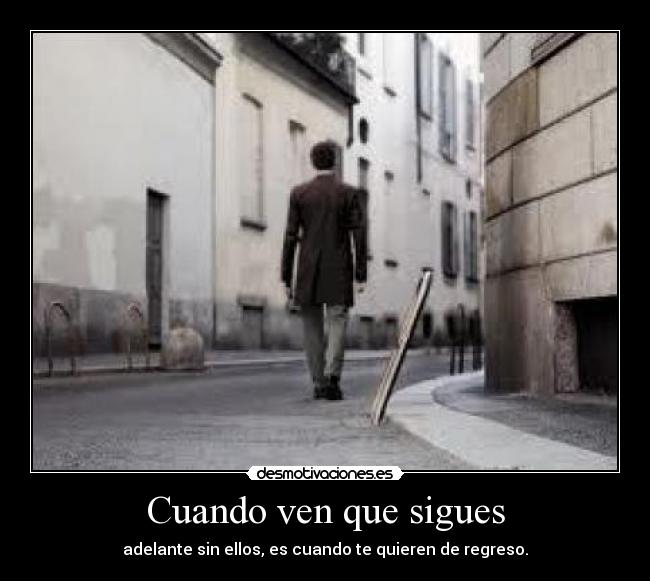 Cuando ven que sigues - adelante sin ellos, es cuando te quieren de regreso.