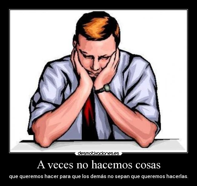 A veces no hacemos cosas - que queremos hacer para que los demás no sepan que queremos hacerlas.
