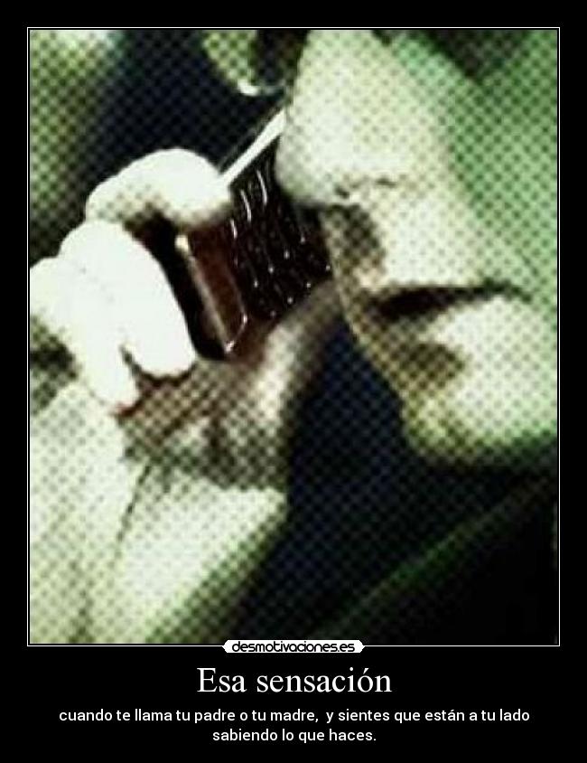 Esa sensación - cuando te llama tu padre o tu madre, y sientes que están a tu lado
sabiendo lo que haces.