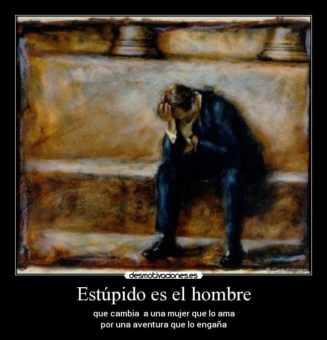 Estúpido es el hombre - que cambia a una mujer que lo ama
por una aventura que lo engaña