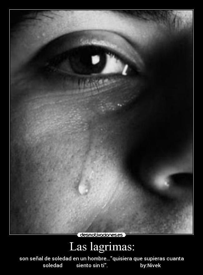 Las lagrimas: - son señal de soledad en un hombre...quisiera que supieras cuanta
soledad siento sin ti. by:Nivek