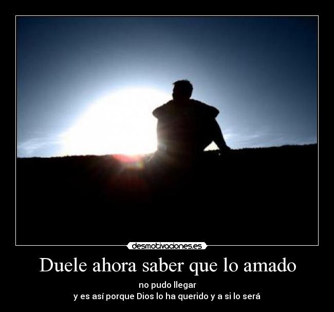 Duele ahora saber que lo amado - no pudo llegar
y es así porque Dios lo ha querido y a si lo será