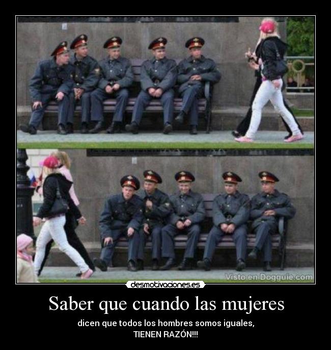 Saber que cuando las mujeres - dicen que todos los hombres somos iguales,
TIENEN RAZÓN!!!