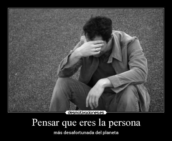 Pensar que eres la persona - más desafortunada del planeta