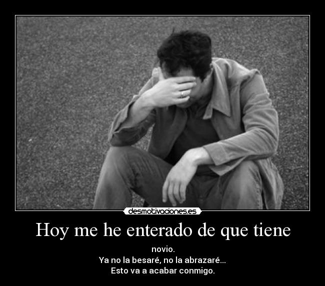 Hoy me he enterado de que tiene - novio.
Ya no la besaré, no la abrazaré...
Esto va a acabar conmigo.