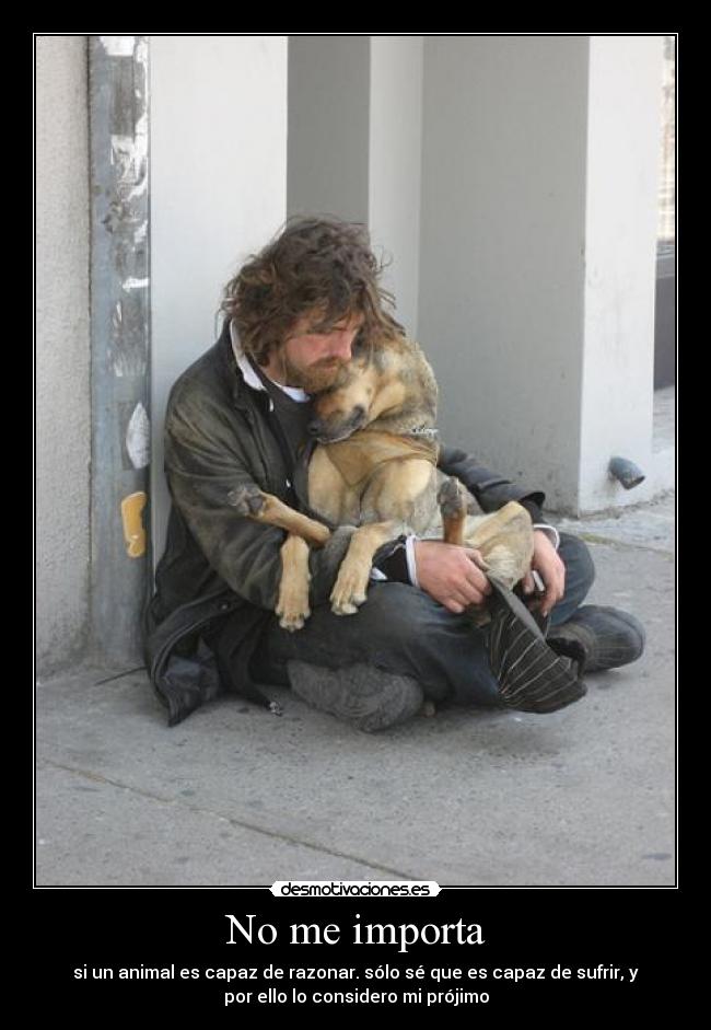 No me importa - si un animal es capaz de razonar. sólo sé que es capaz de sufrir, y
por ello lo considero mi prójimo
