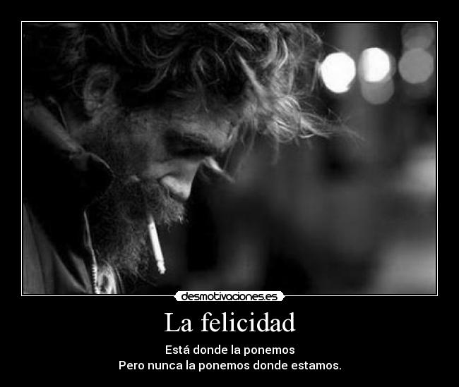 La felicidad - Está donde la ponemos
Pero nunca la ponemos donde estamos.