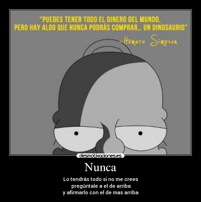 Nunca - Lo tendrás todo si no me crees
pregúntale a el de arriba
y afirmarlo con el de mas arriba