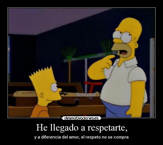 He llegado a respetarte, - y a diferencia del amor, el respeto no se compra
